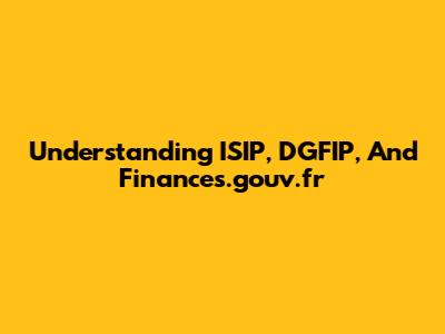 Understanding ISIP, DGFIP, And Finances.gouv.fr