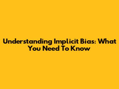 Understanding Implicit Bias: What You Need To Know