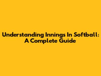 Understanding Innings In Softball: A Complete Guide