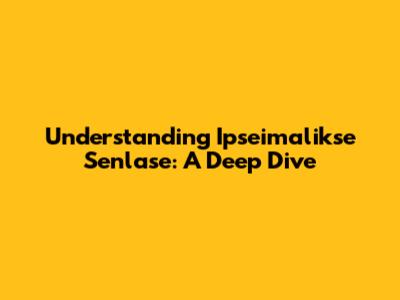 Understanding Ipseimalikse Senlase: A Deep Dive