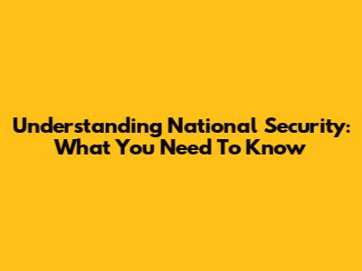 Understanding National Security: What You Need To Know
