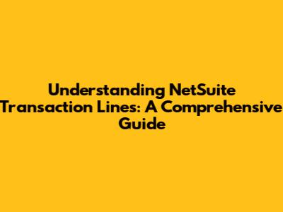 Understanding NetSuite Transaction Lines: A Comprehensive Guide