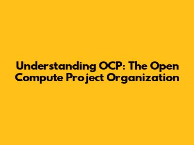 Understanding OCP: The Open Compute Project Organization