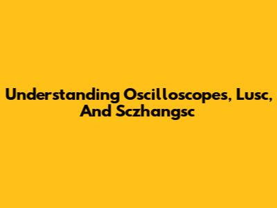 Understanding Oscilloscopes, Lusc, And Sczhangsc