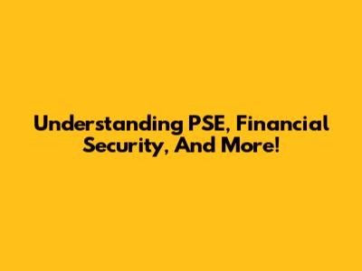 Understanding PSE, Financial Security, And More!