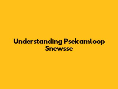 Understanding Psekamloop Snewsse