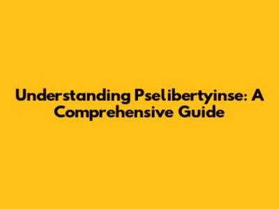 Understanding Pselibertyinse: A Comprehensive Guide