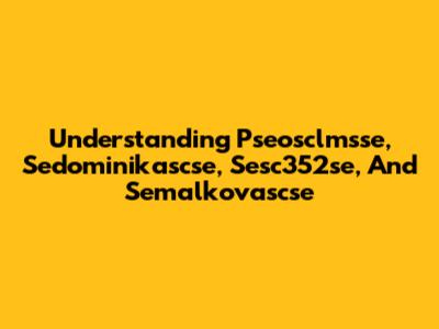 Understanding Pseosclmsse, Sedominikascse, Sesc352se, And Semalkovascse