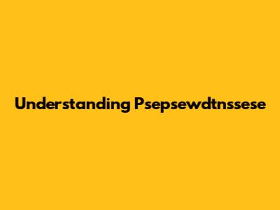 Understanding Psepsewdtnssese