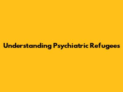 Understanding Psychiatric Refugees
