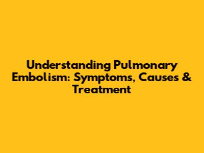 Understanding Pulmonary Embolism: Symptoms, Causes & Treatment