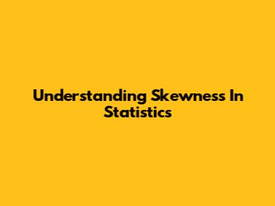 Understanding Skewness In Statistics