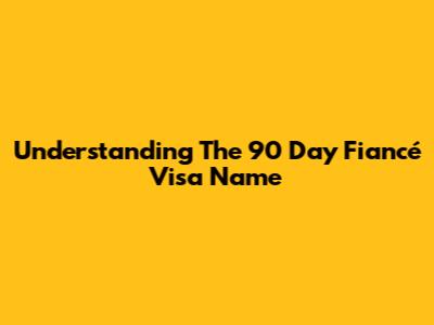 Understanding The 90 Day Fiancé Visa Name