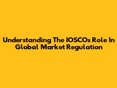 Understanding The IOSCO's Role In Global Market Regulation