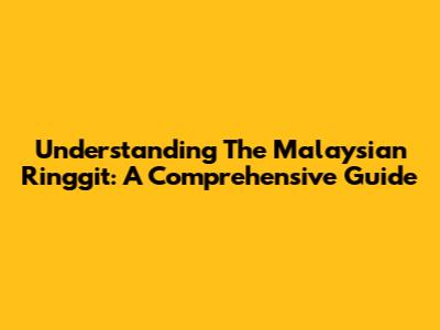 Understanding The Malaysian Ringgit: A Comprehensive Guide