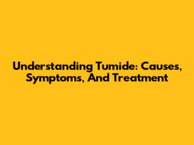 Understanding Tumide: Causes, Symptoms, And Treatment