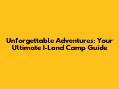 Unforgettable Adventures: Your Ultimate I-Land Camp Guide