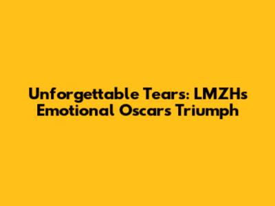 Unforgettable Tears: LMZH's Emotional Oscars Triumph