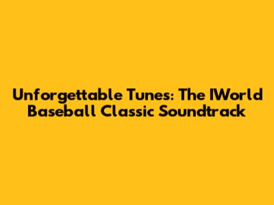 Unforgettable Tunes: The IWorld Baseball Classic Soundtrack