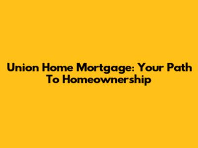 Union Home Mortgage: Your Path To Homeownership