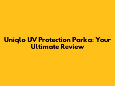 Uniqlo UV Protection Parka: Your Ultimate Review