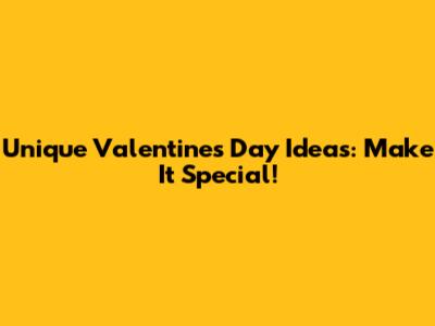Unique Valentine's Day Ideas: Make It Special!