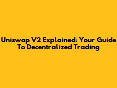 Uniswap V2 Explained: Your Guide To Decentralized Trading