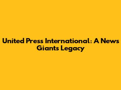 United Press International: A News Giant's Legacy