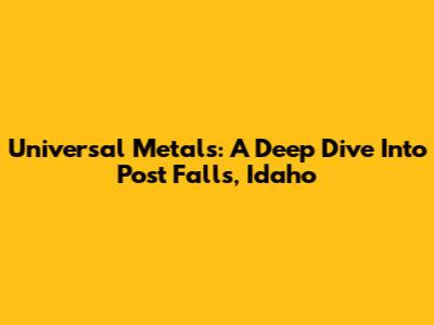 Universal Metals: A Deep Dive Into Post Falls, Idaho