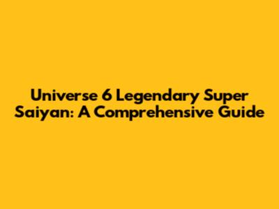 Universe 6 Legendary Super Saiyan: A Comprehensive Guide