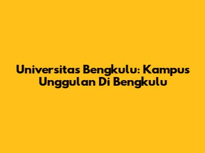 Universitas Bengkulu: Kampus Unggulan Di Bengkulu