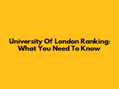 University Of London Ranking: What You Need To Know