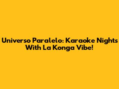 Universo Paralelo: Karaoke Nights With La Konga Vibe!