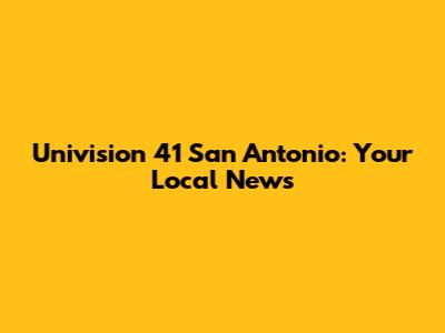 Univision 41 San Antonio: Your Local News