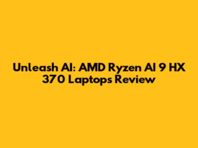 Unleash AI: AMD Ryzen AI 9 HX 370 Laptops Review