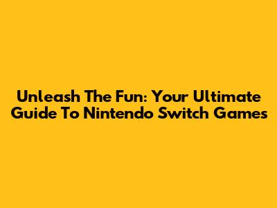 Unleash The Fun: Your Ultimate Guide To Nintendo Switch Games