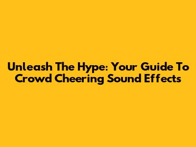 Unleash The Hype: Your Guide To Crowd Cheering Sound Effects