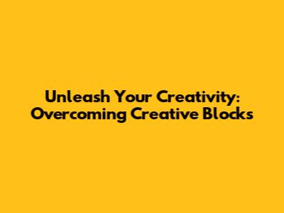Unleash Your Creativity: Overcoming Creative Blocks