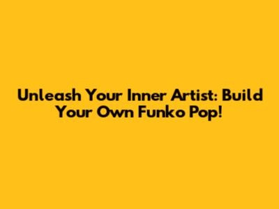 Unleash Your Inner Artist: Build Your Own Funko Pop!