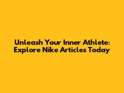 Unleash Your Inner Athlete: Explore Nike Articles Today