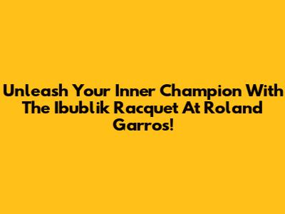 Unleash Your Inner Champion With The Ibublik Racquet At Roland Garros!