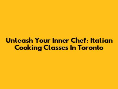 Unleash Your Inner Chef: Italian Cooking Classes In Toronto