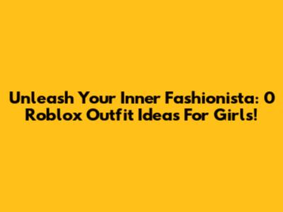 Unleash Your Inner Fashionista: 0 Roblox Outfit Ideas For Girls!