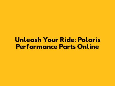 Unleash Your Ride: Polaris Performance Parts Online