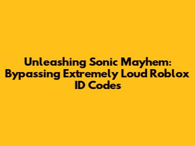 Unleashing Sonic Mayhem: Bypassing Extremely Loud Roblox ID Codes
