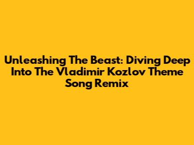 Unleashing The Beast: Diving Deep Into The Vladimir Kozlov Theme Song Remix