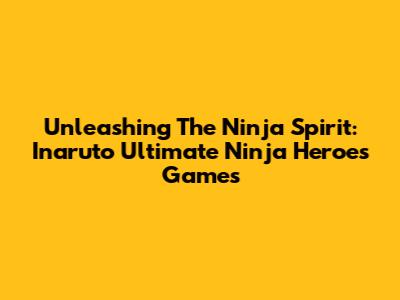 Unleashing The Ninja Spirit: Inaruto Ultimate Ninja Heroes Games