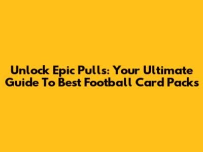 Unlock Epic Pulls: Your Ultimate Guide To Best Football Card Packs