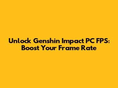 Unlock Genshin Impact PC FPS: Boost Your Frame Rate