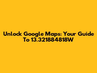Unlock Google Maps: Your Guide To 13.321884818W